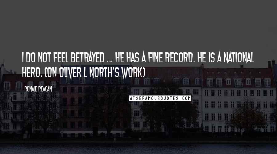 Ronald Reagan Quotes: I do not feel betrayed ... He has a fine record. He is a national hero. (On Oliver L North's work)