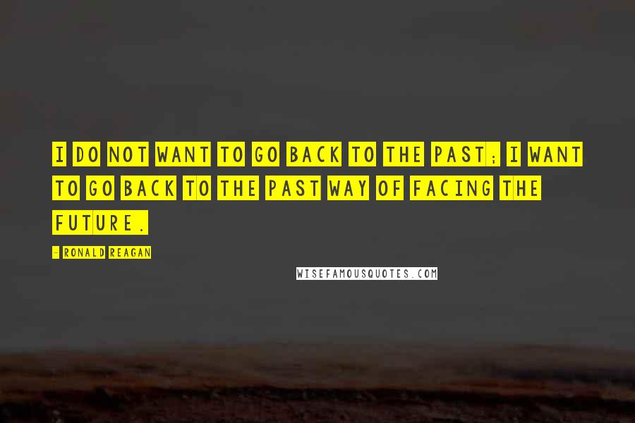 Ronald Reagan Quotes: I do not want to go back to the past; I want to go back to the past way of facing the future.