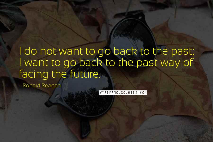 Ronald Reagan Quotes: I do not want to go back to the past; I want to go back to the past way of facing the future.