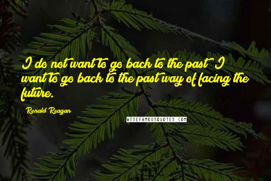 Ronald Reagan Quotes: I do not want to go back to the past; I want to go back to the past way of facing the future.