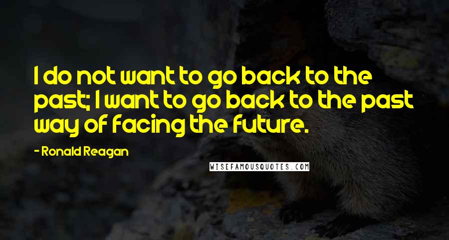 Ronald Reagan Quotes: I do not want to go back to the past; I want to go back to the past way of facing the future.