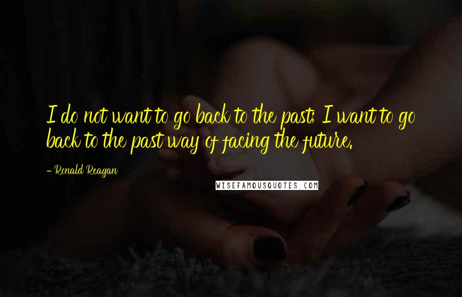 Ronald Reagan Quotes: I do not want to go back to the past; I want to go back to the past way of facing the future.