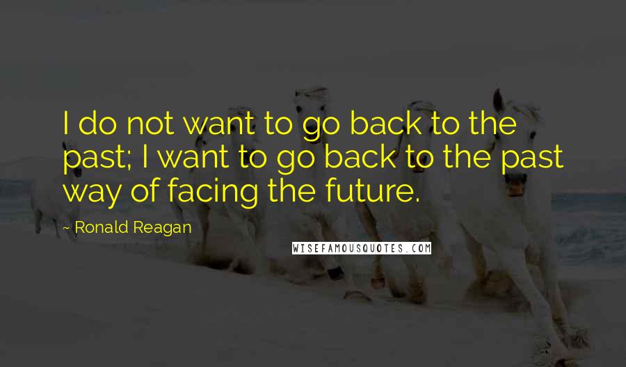 Ronald Reagan Quotes: I do not want to go back to the past; I want to go back to the past way of facing the future.