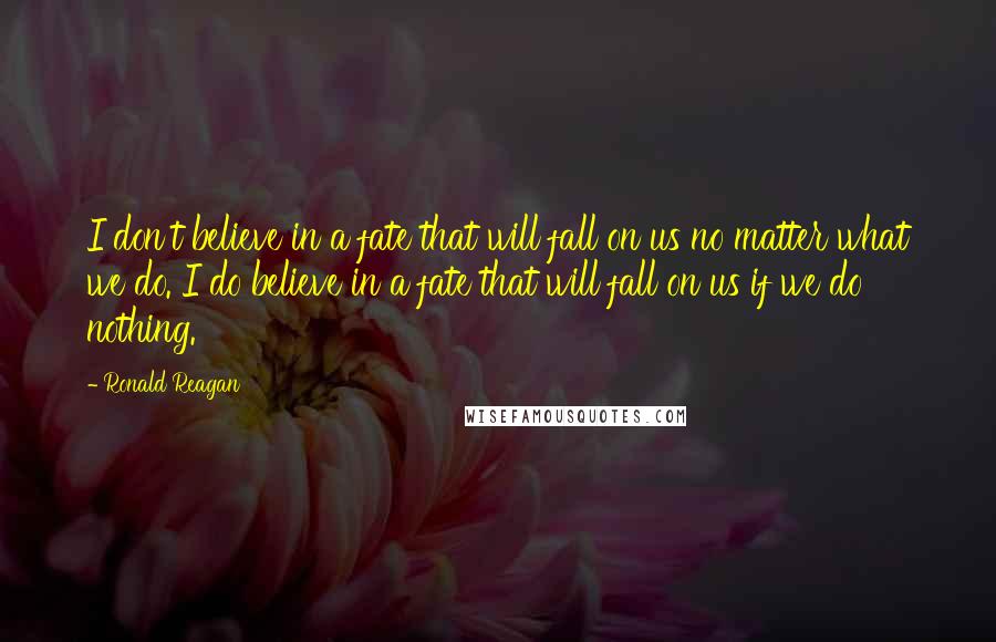 Ronald Reagan Quotes: I don't believe in a fate that will fall on us no matter what we do. I do believe in a fate that will fall on us if we do nothing.