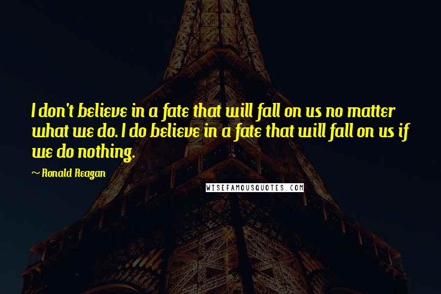 Ronald Reagan Quotes: I don't believe in a fate that will fall on us no matter what we do. I do believe in a fate that will fall on us if we do nothing.