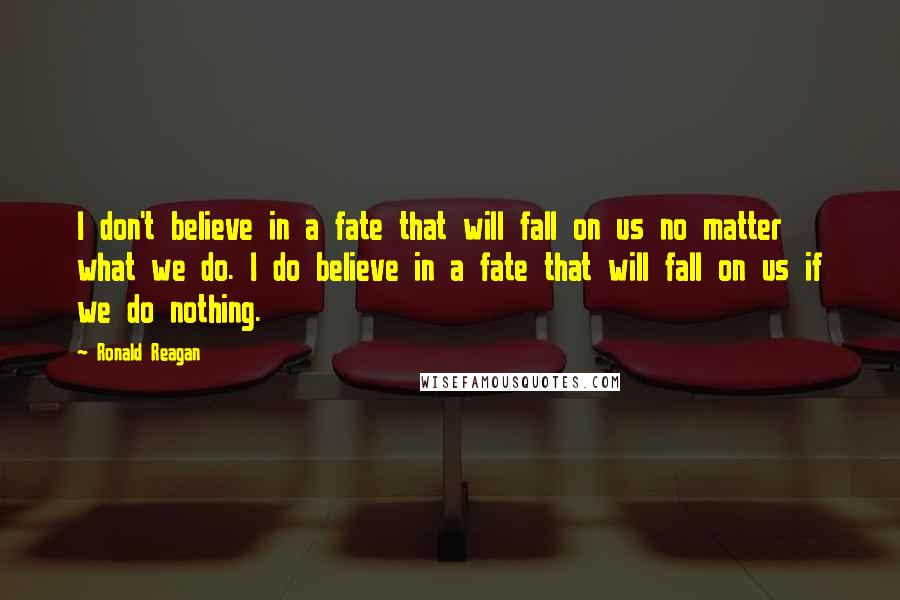 Ronald Reagan Quotes: I don't believe in a fate that will fall on us no matter what we do. I do believe in a fate that will fall on us if we do nothing.