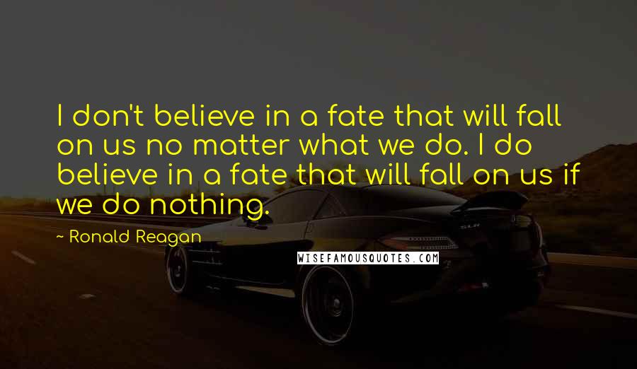 Ronald Reagan Quotes: I don't believe in a fate that will fall on us no matter what we do. I do believe in a fate that will fall on us if we do nothing.
