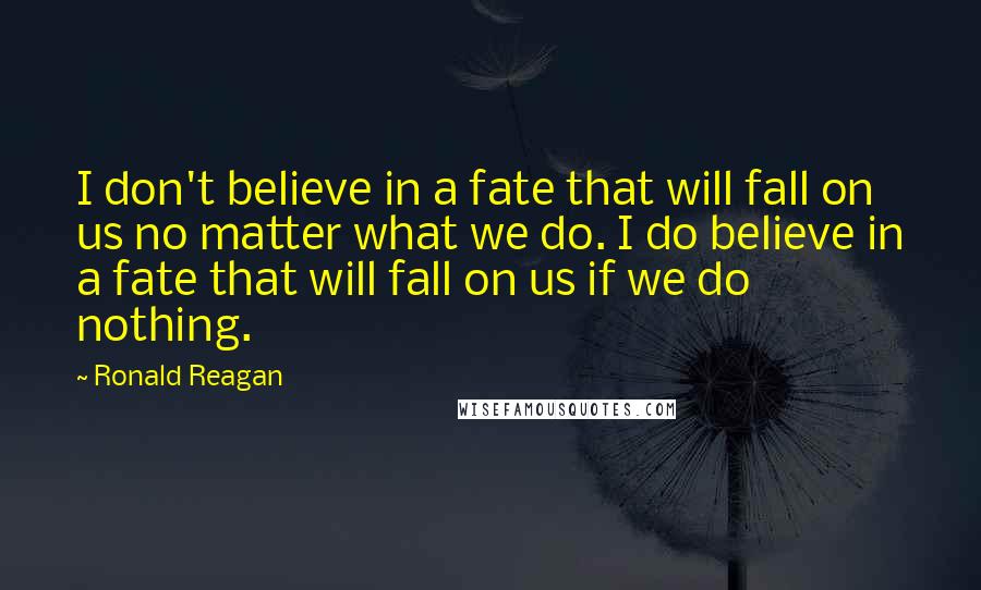 Ronald Reagan Quotes: I don't believe in a fate that will fall on us no matter what we do. I do believe in a fate that will fall on us if we do nothing.