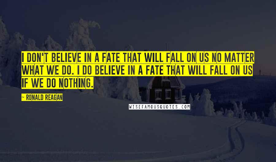 Ronald Reagan Quotes: I don't believe in a fate that will fall on us no matter what we do. I do believe in a fate that will fall on us if we do nothing.