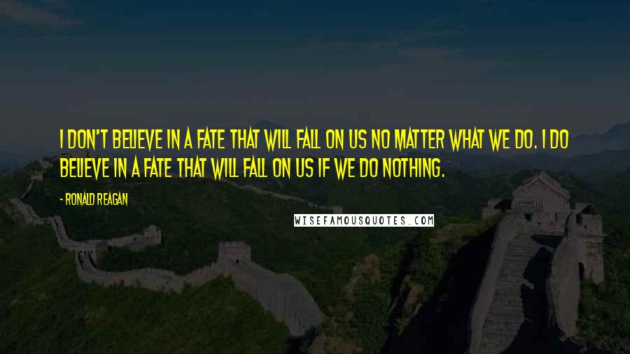 Ronald Reagan Quotes: I don't believe in a fate that will fall on us no matter what we do. I do believe in a fate that will fall on us if we do nothing.