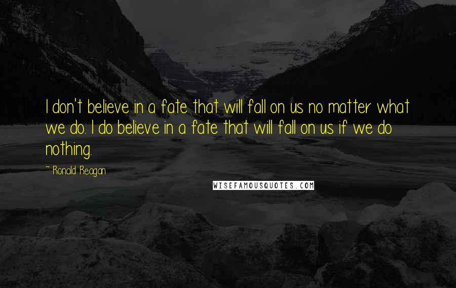 Ronald Reagan Quotes: I don't believe in a fate that will fall on us no matter what we do. I do believe in a fate that will fall on us if we do nothing.