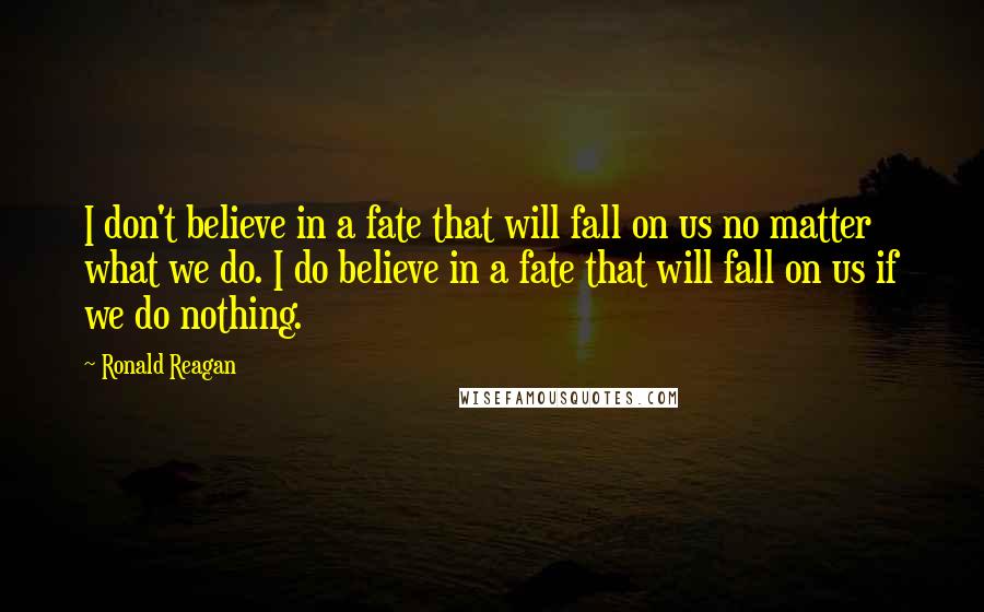 Ronald Reagan Quotes: I don't believe in a fate that will fall on us no matter what we do. I do believe in a fate that will fall on us if we do nothing.