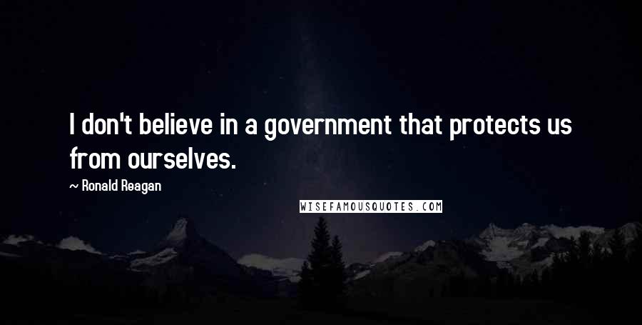 Ronald Reagan Quotes: I don't believe in a government that protects us from ourselves.