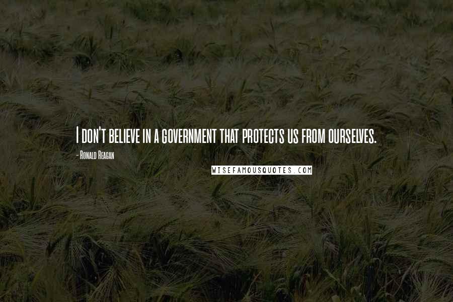 Ronald Reagan Quotes: I don't believe in a government that protects us from ourselves.
