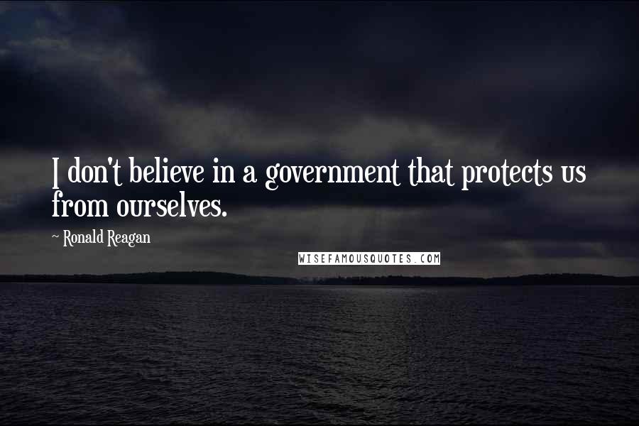 Ronald Reagan Quotes: I don't believe in a government that protects us from ourselves.