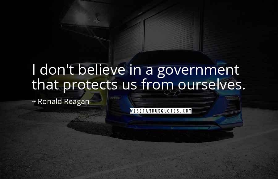 Ronald Reagan Quotes: I don't believe in a government that protects us from ourselves.