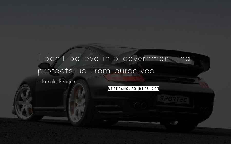 Ronald Reagan Quotes: I don't believe in a government that protects us from ourselves.