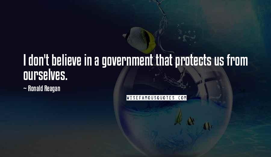 Ronald Reagan Quotes: I don't believe in a government that protects us from ourselves.