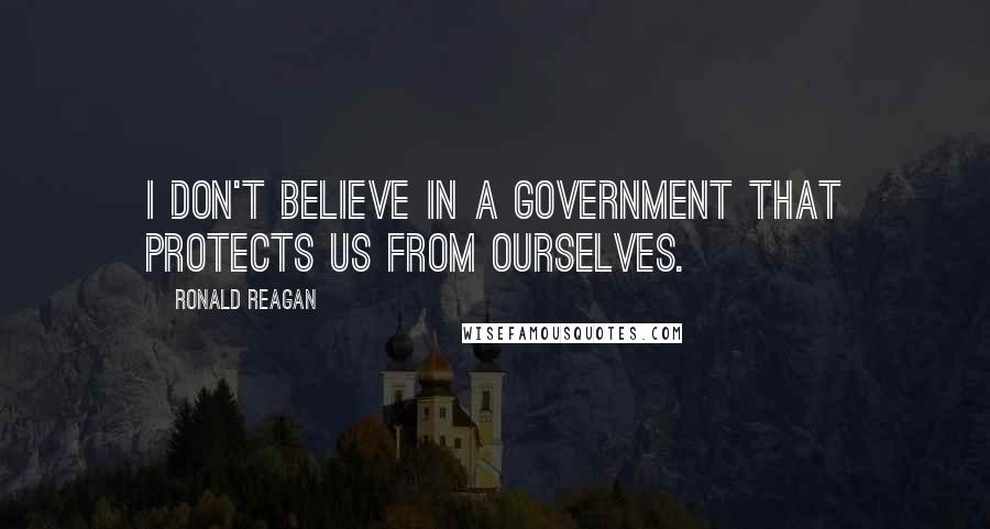 Ronald Reagan Quotes: I don't believe in a government that protects us from ourselves.