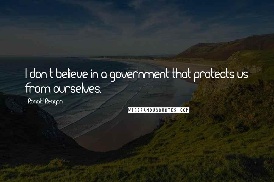 Ronald Reagan Quotes: I don't believe in a government that protects us from ourselves.