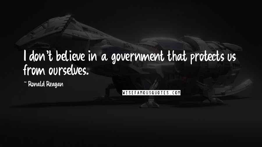 Ronald Reagan Quotes: I don't believe in a government that protects us from ourselves.