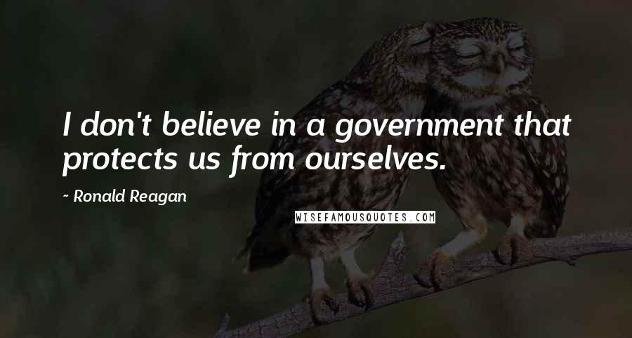 Ronald Reagan Quotes: I don't believe in a government that protects us from ourselves.