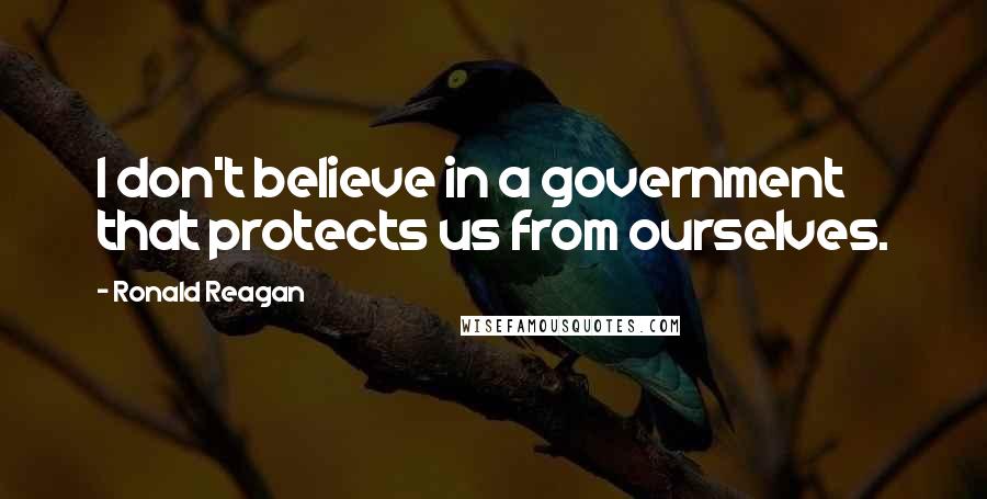 Ronald Reagan Quotes: I don't believe in a government that protects us from ourselves.