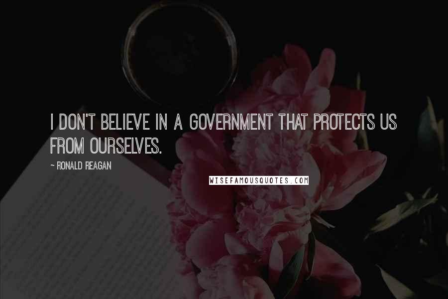 Ronald Reagan Quotes: I don't believe in a government that protects us from ourselves.