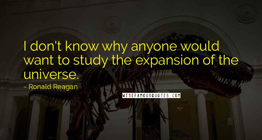 Ronald Reagan Quotes: I don't know why anyone would want to study the expansion of the universe.