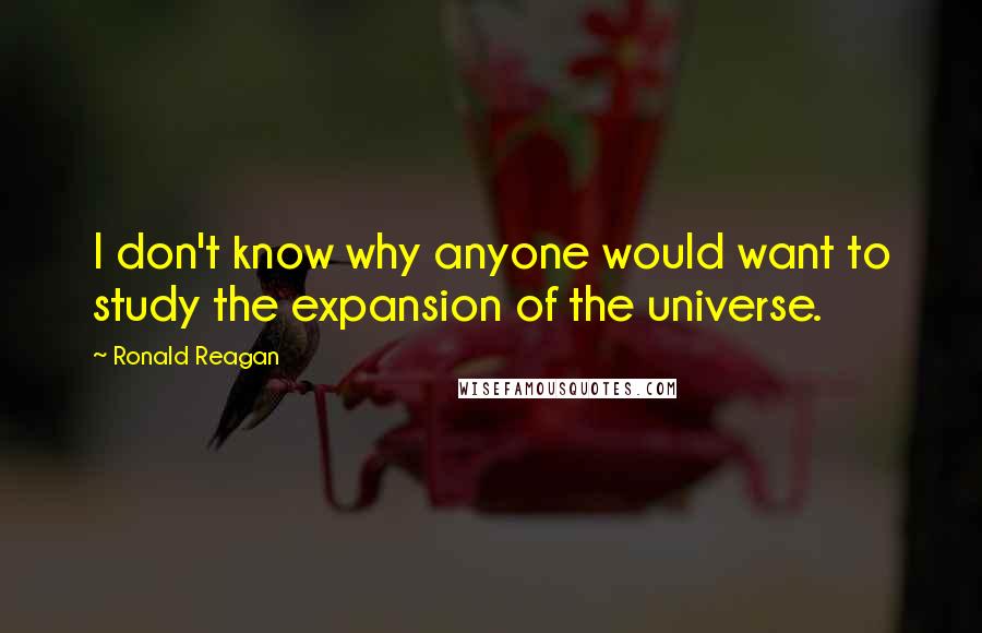 Ronald Reagan Quotes: I don't know why anyone would want to study the expansion of the universe.