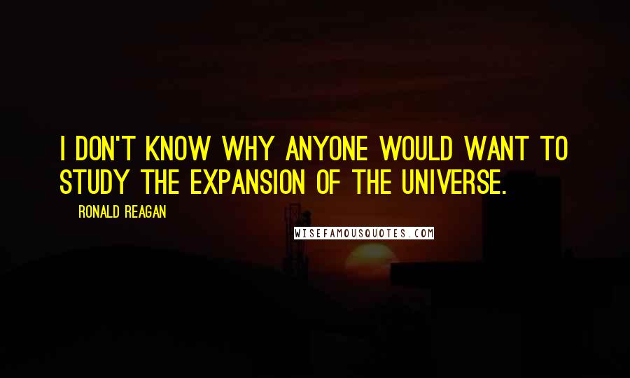 Ronald Reagan Quotes: I don't know why anyone would want to study the expansion of the universe.