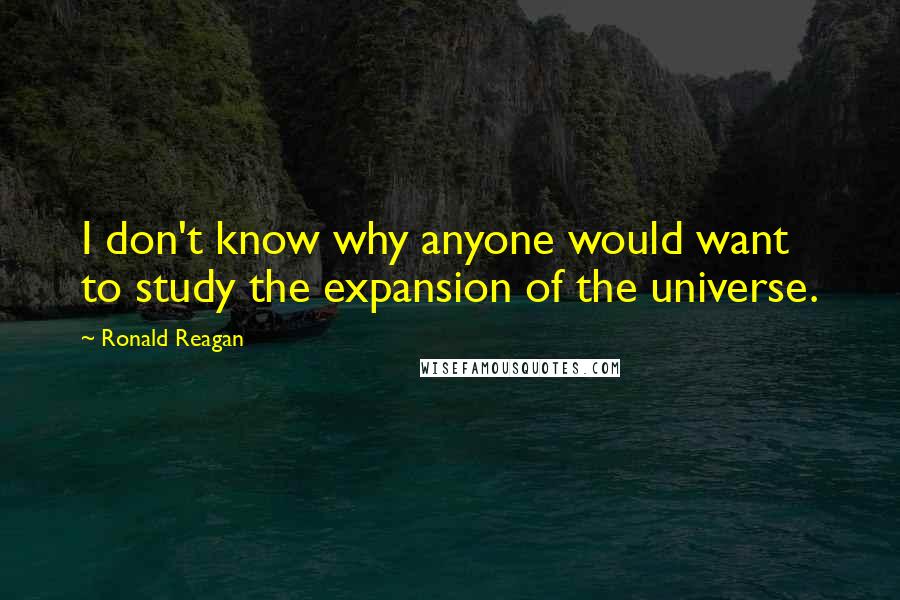 Ronald Reagan Quotes: I don't know why anyone would want to study the expansion of the universe.