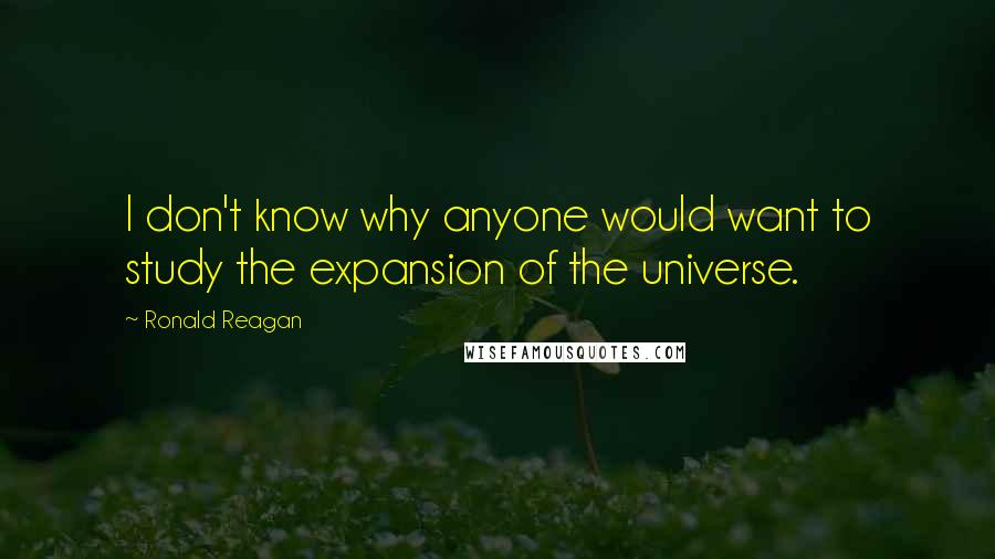 Ronald Reagan Quotes: I don't know why anyone would want to study the expansion of the universe.