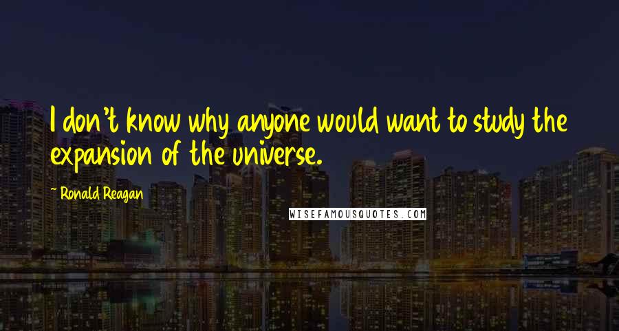 Ronald Reagan Quotes: I don't know why anyone would want to study the expansion of the universe.