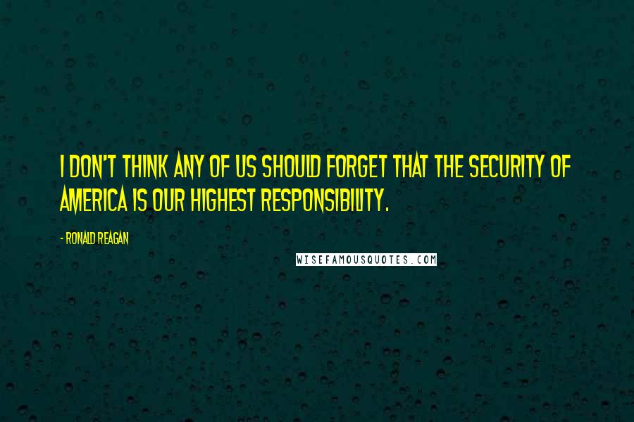 Ronald Reagan Quotes: I don't think any of us should forget that the security of America is our highest responsibility.