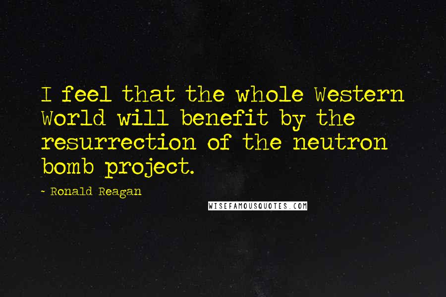 Ronald Reagan Quotes: I feel that the whole Western World will benefit by the resurrection of the neutron bomb project.