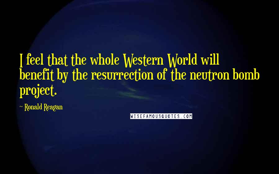 Ronald Reagan Quotes: I feel that the whole Western World will benefit by the resurrection of the neutron bomb project.