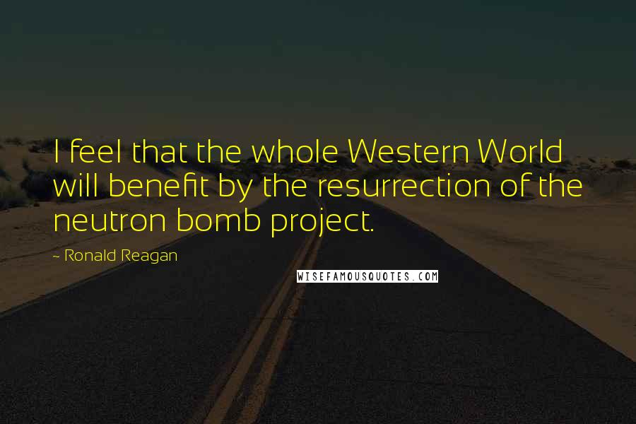 Ronald Reagan Quotes: I feel that the whole Western World will benefit by the resurrection of the neutron bomb project.