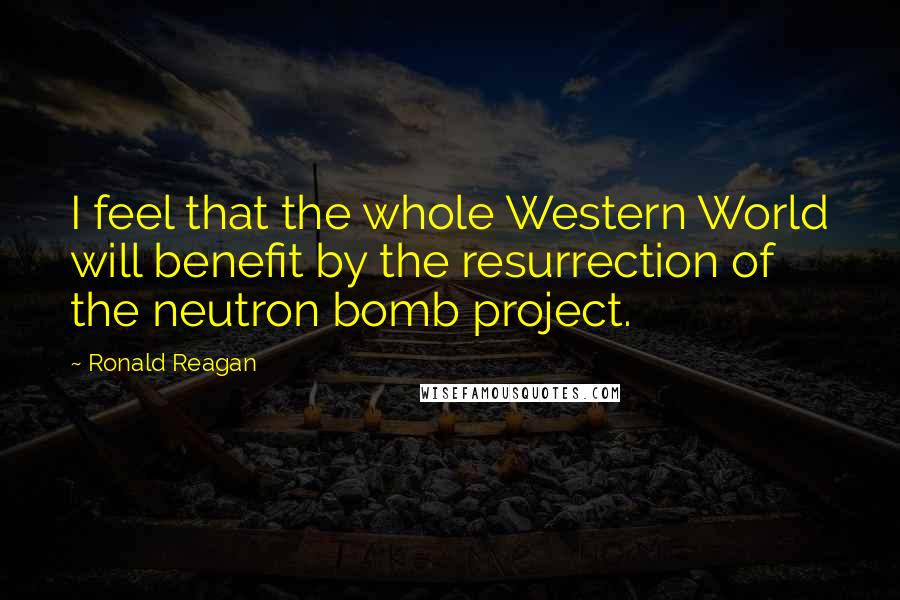 Ronald Reagan Quotes: I feel that the whole Western World will benefit by the resurrection of the neutron bomb project.
