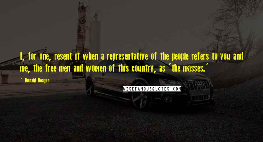 Ronald Reagan Quotes: I, for one, resent it when a representative of the people refers to you and me, the free men and women of this country, as 'the masses.'