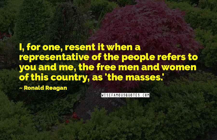Ronald Reagan Quotes: I, for one, resent it when a representative of the people refers to you and me, the free men and women of this country, as 'the masses.'
