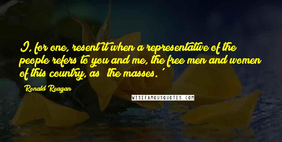 Ronald Reagan Quotes: I, for one, resent it when a representative of the people refers to you and me, the free men and women of this country, as 'the masses.'