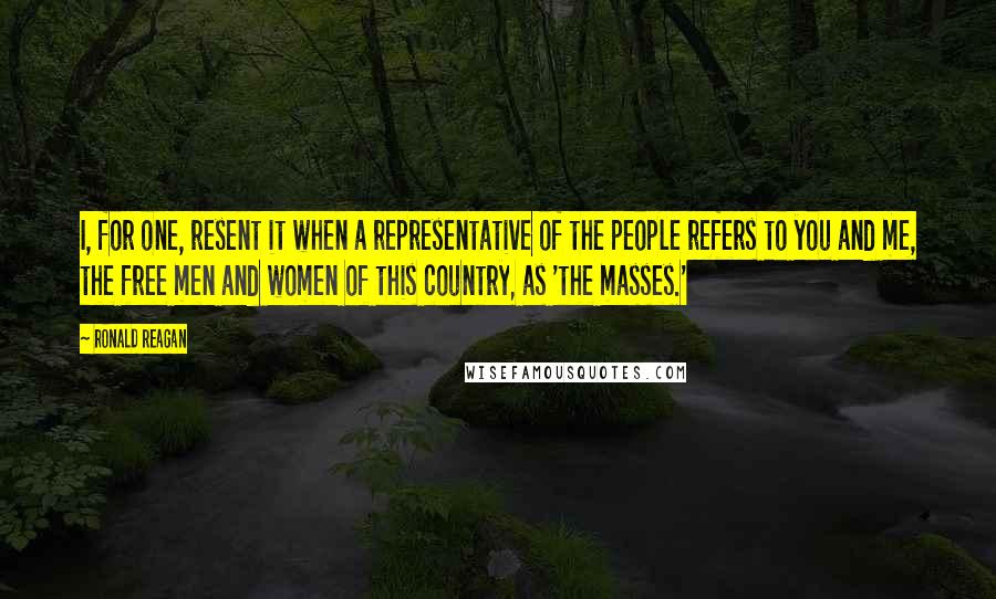 Ronald Reagan Quotes: I, for one, resent it when a representative of the people refers to you and me, the free men and women of this country, as 'the masses.'