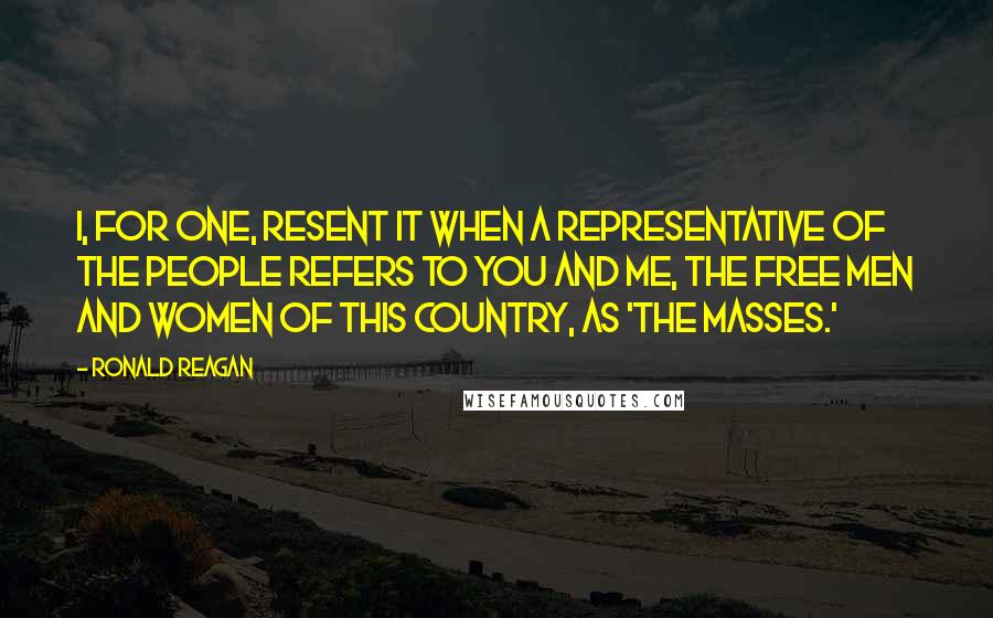 Ronald Reagan Quotes: I, for one, resent it when a representative of the people refers to you and me, the free men and women of this country, as 'the masses.'