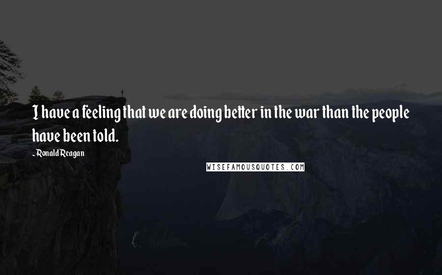 Ronald Reagan Quotes: I have a feeling that we are doing better in the war than the people have been told.