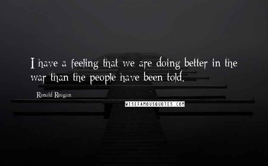 Ronald Reagan Quotes: I have a feeling that we are doing better in the war than the people have been told.