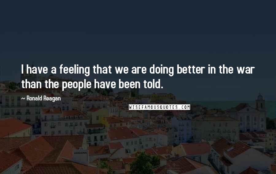 Ronald Reagan Quotes: I have a feeling that we are doing better in the war than the people have been told.