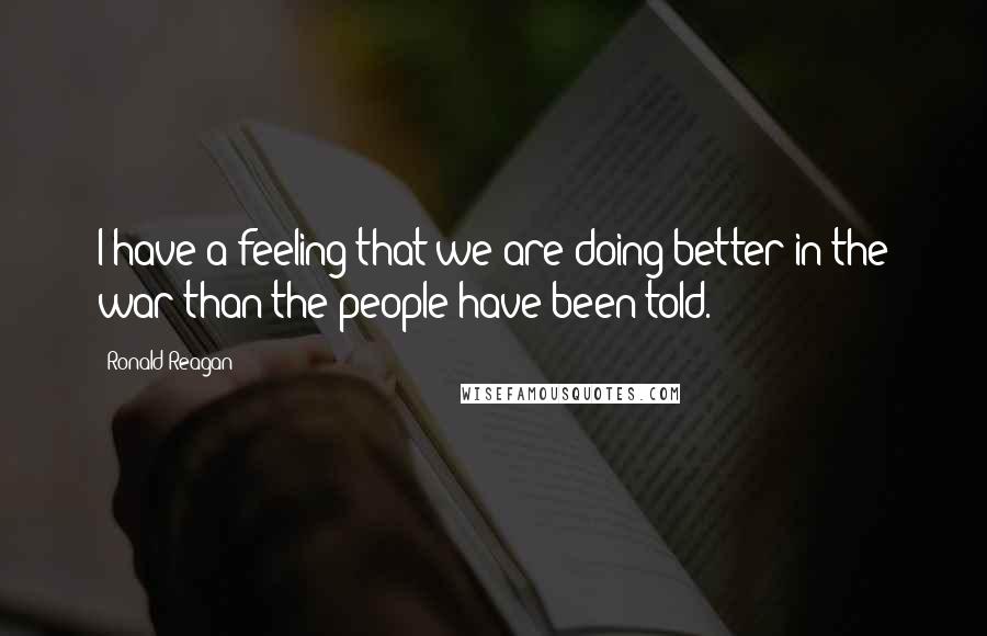 Ronald Reagan Quotes: I have a feeling that we are doing better in the war than the people have been told.