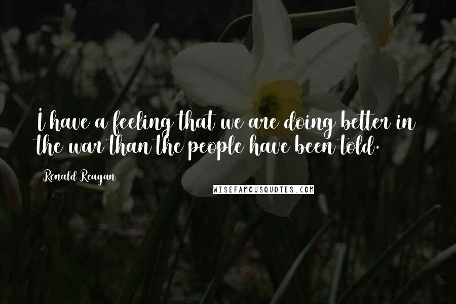 Ronald Reagan Quotes: I have a feeling that we are doing better in the war than the people have been told.