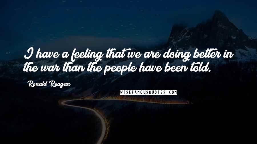 Ronald Reagan Quotes: I have a feeling that we are doing better in the war than the people have been told.